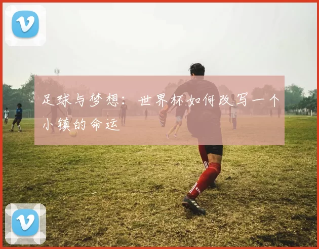 足球与梦想：世界杯如何改写一个小镇的命运
