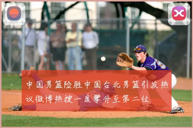 中国男篮险胜中国台北男篮引发热议微博热搜一度攀升至第二位