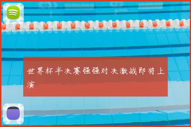 世界杯半决赛强强对决激战即将上演