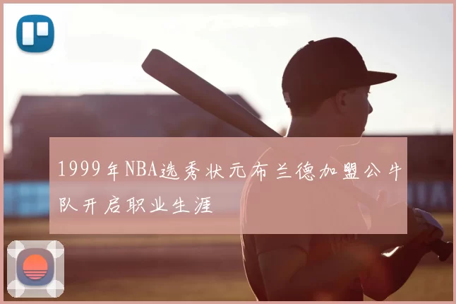 1999年NBA选秀状元布兰德加盟公牛队开启职业生涯