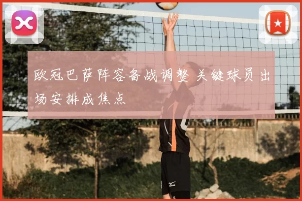 欧冠巴萨阵容备战调整 关键球员出场安排成焦点