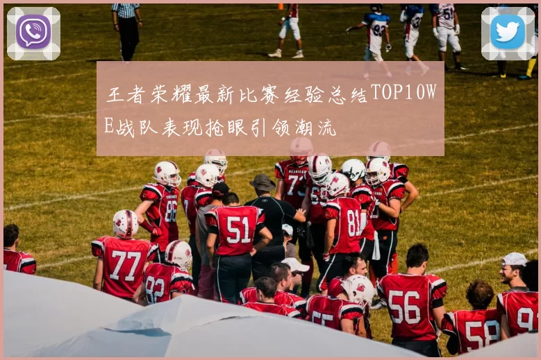 王者荣耀最新比赛经验总结TOP10WE战队表现抢眼引领潮流