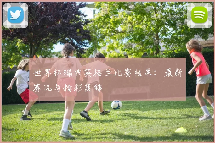 世界杯瑞典英格兰比赛结果：最新赛况与精彩集锦