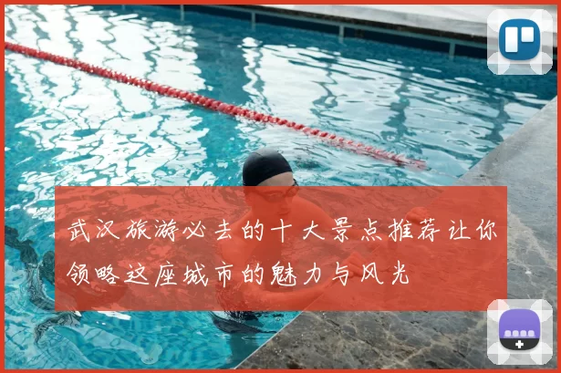武汉旅游必去的十大景点推荐让你领略这座城市的魅力与风光
