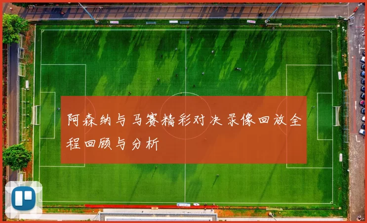 阿森纳与马赛精彩对决录像回放全程回顾与分析
