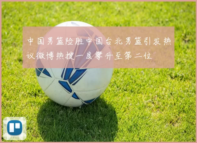 中国男篮险胜中国台北男篮引发热议微博热搜一度攀升至第二位
