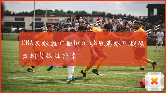 CBA买球推广徽haotg8联赛球队战绩分析与投注指南