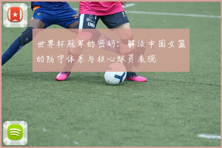 世界杯冠军的密码：解读中国女篮的防守体系与核心球员表现